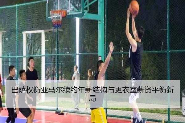 巴萨权衡亚马尔续约年薪结构与更衣室薪资平衡新局
