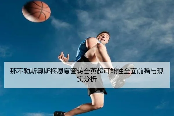 那不勒斯奥斯梅恩夏窗转会英超可能性全面前瞻与现实分析