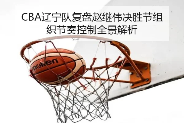 CBA辽宁队复盘赵继伟决胜节组织节奏控制全景解析